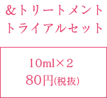 シャンプー＆トリートメントトライアルセット　10ml×2　80円（税抜）