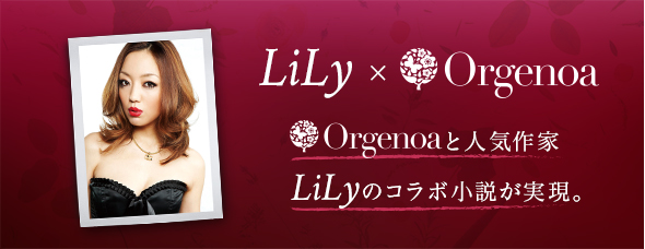 LiLy × Orgenoa Orgenoaと人気作家LiLyのコラボ小説が実現。